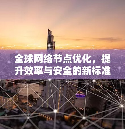 全球网络节点优化，提升效率与安全的新标准