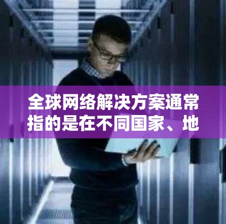 全球网络解决方案通常指的是在不同国家、地区或地区之间构建、管理、优化网络架构的技术和工具。以下是一些可能涉及的全球网络解决方案