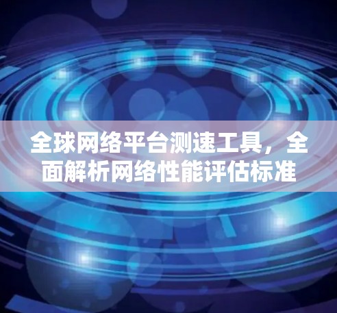 全球网络平台测速工具,全面解析网络性能评估标准及优化建议 全球网络平台测速工具,全面解析网络性能评估标准及优化建议