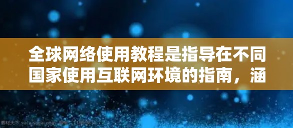 全球网络使用教程是指导在不同国家使用互联网环境的指南，涵盖从基础操作到高级配置的内容。以下是对该教程的分步总结