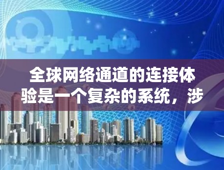 全球网络通道的连接体验是一个复杂的系统，涉及多个因素，包括设备配置、网络连接的稳定性、带宽、使用界面和隐私保护等。以下是一些关键点，帮助你更好地理解全球网络通道的连接体验