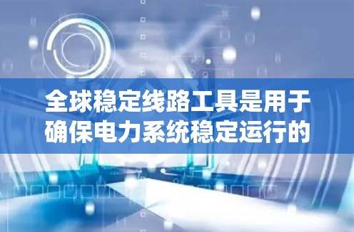 全球稳定线路工具是用于确保电力系统稳定运行的系统和工具，涵盖监测、分析、监控、控制、诊断和管理等多个方面。以下是这些工具的详细分类和功能
