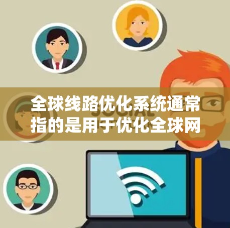 全球线路优化系统通常指的是用于优化全球网络中的线路和网络架构的系统，旨在提高网络性能、降低成本、提高可靠性并满足用户需求。以下是一些可能涉及的全球线路优化系统的概念和相关技术