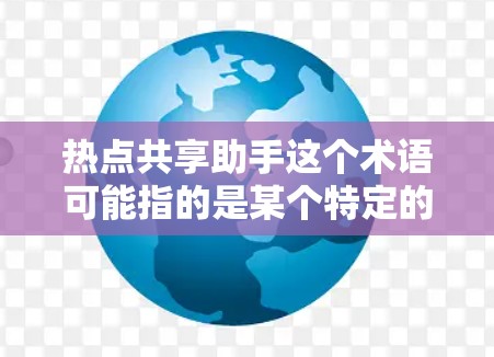 热点共享助手这个术语可能指的是某个特定的工具、平台或功能，具体含义可能因上下文而异。以下是一些可能的解释和应用场景