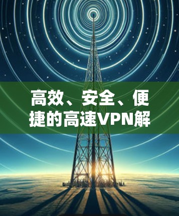 高效、安全、便捷的高速VPN解决方案