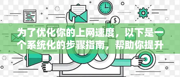 为了优化你的上网速度，以下是一个系统化的步骤指南，帮助你提升网络连接的效率
