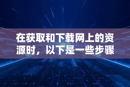在获取和下载网上的资源时，以下是一些步骤和注意事项