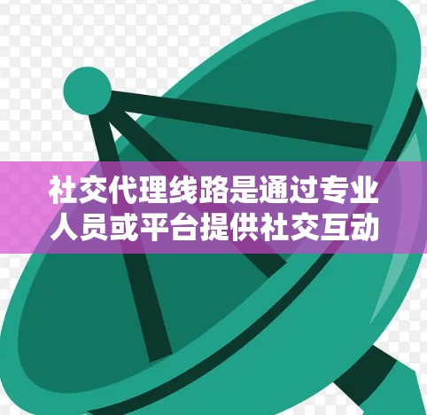 社交代理线路是通过专业人员或平台提供社交互动服务的网络形式，常应用于社交媒体和社交平台。以下是关于社交代理线路的详细分析
