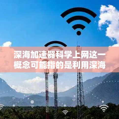 深海加速器科学上网这一概念可能指的是利用深海中的特殊物理特性，如光线、声波、光线反射等，来实现某种科学或工程上的通信或信息传输。以下是一些可能的解释和解决方案