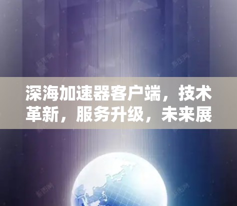 深海加速器客户端，技术革新，服务升级，未来展望