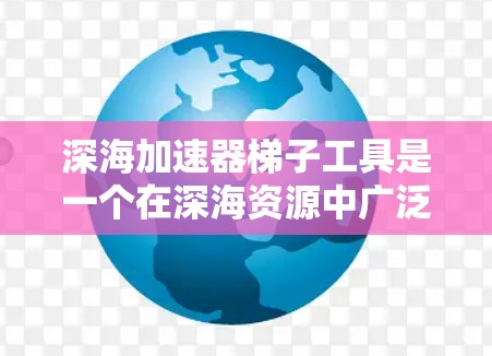 深海加速器梯子工具是一个在深海资源中广泛应用的装置或工具，用于提高资源利用效率。以下是对该概念的详细分析和总结