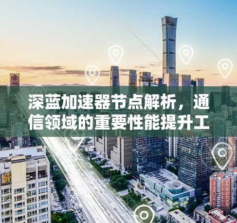 深蓝加速器节点解析，通信领域的重要性能提升工具