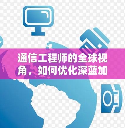 通信工程师的全球视角,如何优化深蓝加速器梯子? 通信工程师的全球视角,如何优化深蓝加速器梯子?