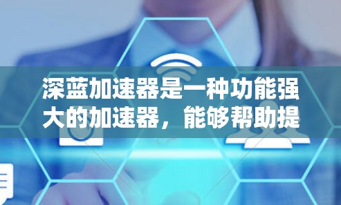 深蓝加速器是一种功能强大的加速器，能够帮助提升游戏流畅度和视频流质量。在移动端，它如何运作以及如何使用，可以从以下几个方面进行了解