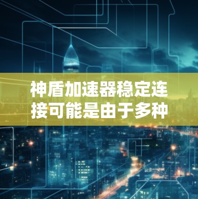 神盾加速器稳定连接可能是由于多种因素导致的。为了解决这个问题，可以按照以下步骤进行排查和解决