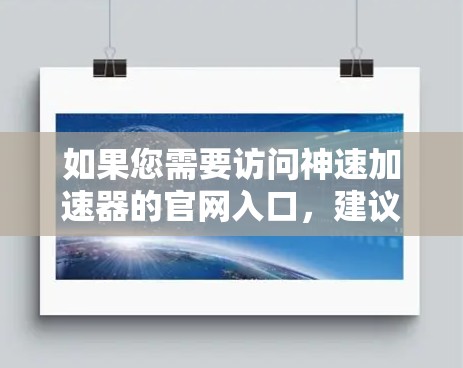 如果您需要访问神速加速器的官网入口，建议首先确认该服务的实际名称和来源，以确保访问的是合法、官方的渠道。以下是一些建议