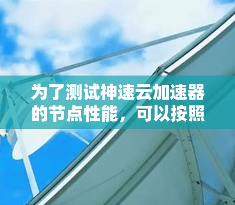 为了测试神速云加速器的节点性能，可以按照以下步骤进行