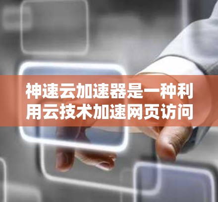神速云加速器是一种利用云技术加速网页访问的工具，旨在提高网页加载速度。以下是对其详细分析