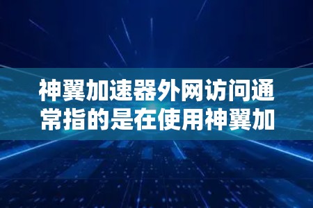 神翼加速器外网访问通常指的是在使用神翼加速器软件时，尝试访问互联网或进行外网访问的操作。如果遇到问题，可能涉及以下情况