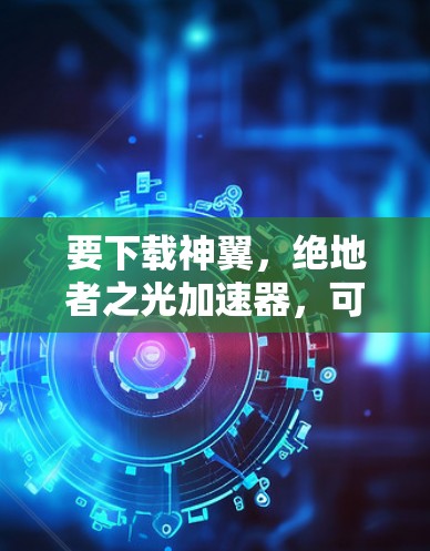 要下载神翼，绝地者之光加速器，可以按照以下步骤操作