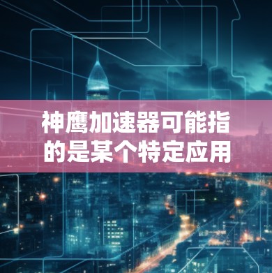 神鹰加速器可能指的是某个特定应用或工具，但具体含义可能因地区或平台而异。如果你指的是神鹰加速器作为加速器应用，通常指的是专门用于加速网页、应用或游戏的工具。以下是一些可能的解释和步骤