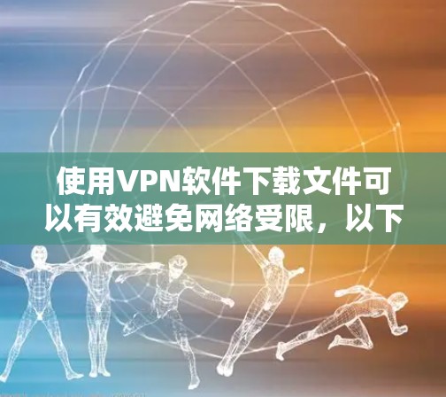 使用VPN软件下载文件可以有效避免网络受限，以下是详细的步骤指南
