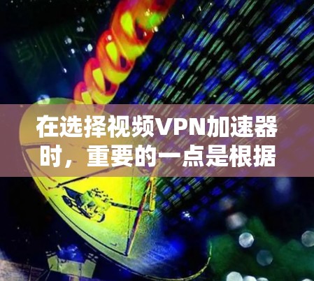 在选择视频VPN加速器时，重要的一点是根据您的具体需求来决定。以下是一个清晰的总结，帮助您做出明智的选择