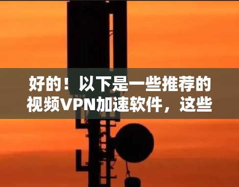 好的！以下是一些推荐的视频VPN加速软件，这些软件可以根据您的需求选择合适的