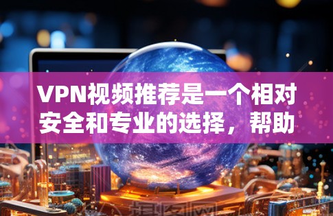 VPN视频推荐是一个相对安全和专业的选择，帮助您在线观看视频内容。以下是一些常见的VPN推荐平台和推荐内容，供您参考