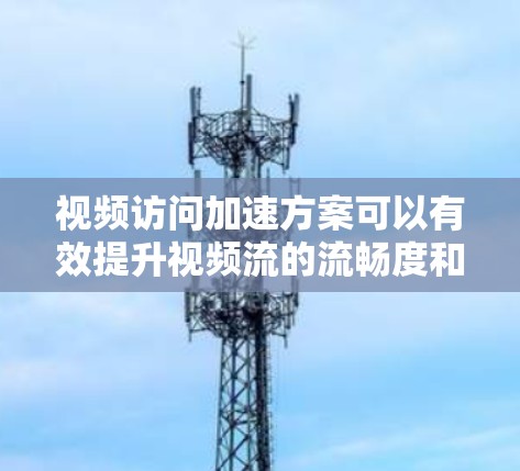 视频访问加速方案可以有效提升视频流的流畅度和体验。以下是一些常见且实用的加速方案