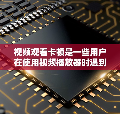 视频观看卡顿是一些用户在使用视频播放器时遇到的问题，通常涉及硬件、软件或网络连接的不兼容性。以下是一些解决步骤