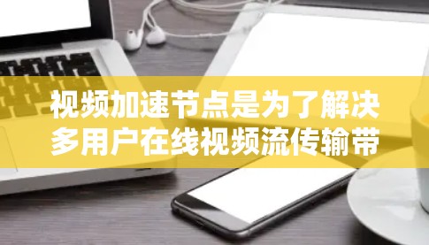 视频加速节点是为了解决多用户在线视频流传输带来的 bandwidth不足问题而开发的解决方案。以下是对视频加速节点的详细分析