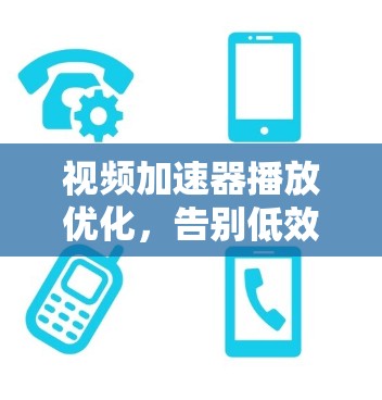 视频加速器播放优化，告别低效播放，开启高效学习的新方式