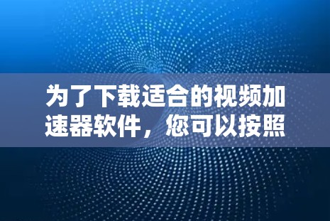 为了下载适合的视频加速器软件，您可以按照以下步骤进行
