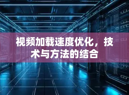 视频加载速度优化，技术与方法的结合
