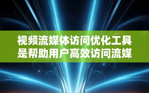 视频流媒体访问优化工具是帮助用户高效访问流媒体平台的工具，提供了多种功能以提升用户体验。以下是详细的分析和建议
