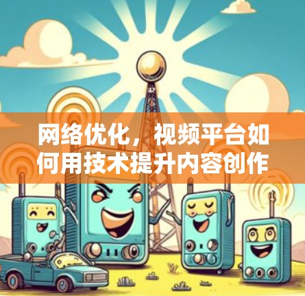 网络优化，视频平台如何用技术提升内容创作效率
