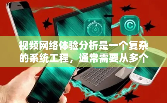 视频网络体验分析是一个复杂的系统工程，通常需要从多个角度来评估和优化。以下是一些关键指标和分析方向