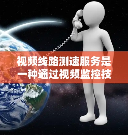 视频线路测速服务是一种通过视频监控技术来评估网络传输速度的方法，旨在提高网络性能和优化网络配置。以下是关于该服务的详细信息