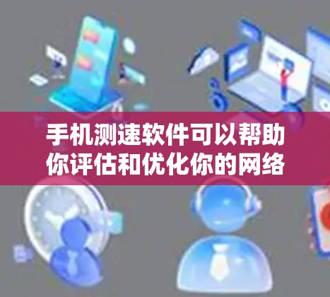 手机测速软件可以帮助你评估和优化你的网络性能。以下是一个清晰的步骤指南，帮助你有效使用测速软件