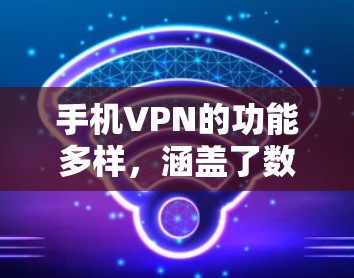 手机VPN的功能多样，涵盖了数据传输、加密、设备设置等多个方面，以下是详细的使用步骤和解释