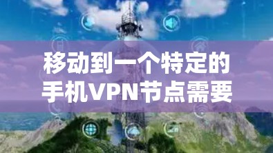 移动到一个特定的手机VPN节点需要遵循以下步骤,确保每一步都顺利进行 移动到一个特定的手机VPN节点需要遵循以下步骤,确保每一步都顺利进行