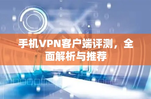 手机VPN客户端评测，全面解析与推荐
