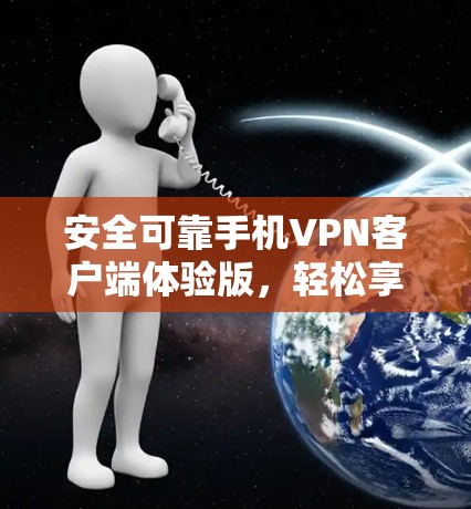 安全可靠手机VPN客户端体验版，轻松享受加密数据，便捷高效，方便快捷