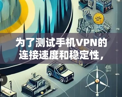 为了测试手机VPN的连接速度和稳定性，按照以下步骤进行