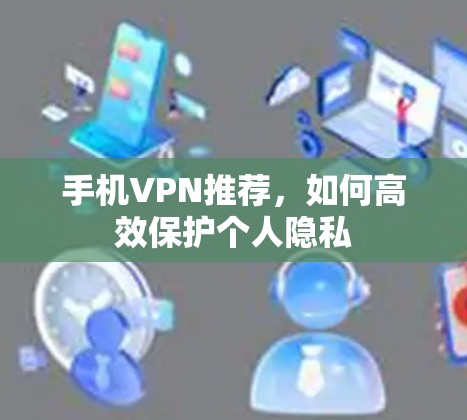手机VPN推荐,如何高效保护个人隐私 手机VPN推荐,如何高效保护个人隐私