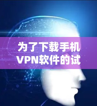 为了下载手机VPN软件的试用版,以下是一步步的建议 为了下载手机VPN软件的试用版,以下是一步步的建议