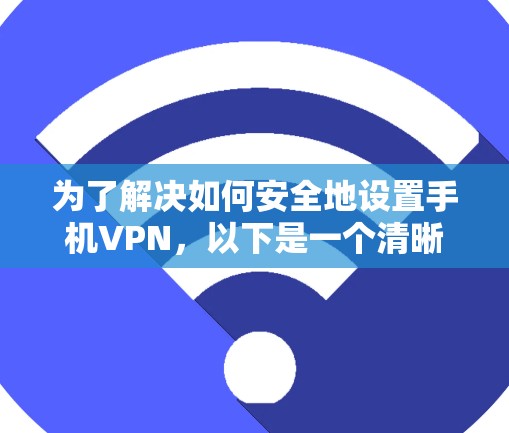 为了解决如何安全地设置手机VPN，以下是一个清晰的指南，适合不同情况下的操作步骤