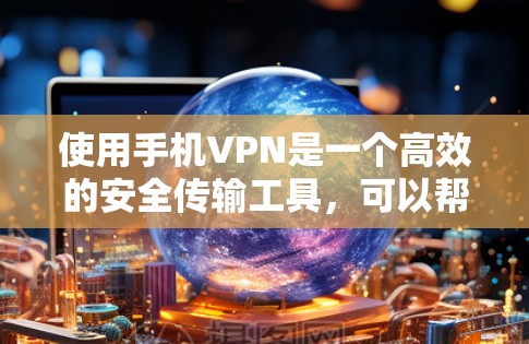 使用手机VPN是一个高效的安全传输工具，可以帮助你不受网络限制，安全地发送和接收数据。以下是详细的使用步骤和注意事项