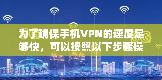 为了确保手机VPN的速度足够快，可以按照以下步骤操作